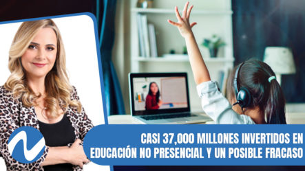 Casi 37,000 Millones Invertidos En Educación No Presencial Y Un Posible Fracaso Según Reporte | Nuria Piera