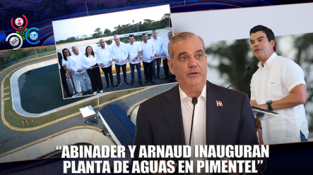 Presidente Abinader Y Wellington Arnaud Inauguran Planta De Tratamiento De Aguas Residuales