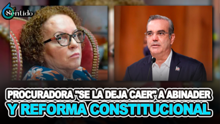 Procuradora Se La Deja Caer A Abinader Y Reforma Constitucional – 6to Sentido By Cachicha