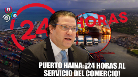 Puerto Haina Operará 24 Horas, Anuncia La Dirección De Aduanas