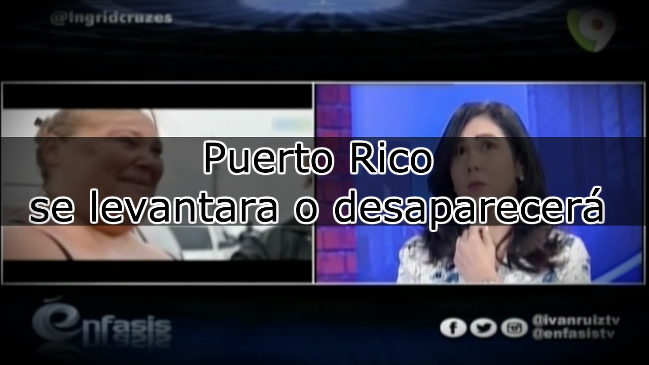 “Puerto Rico Se Levantara O Desaparecerá” Reportaje Especial De Ingrid Cruz