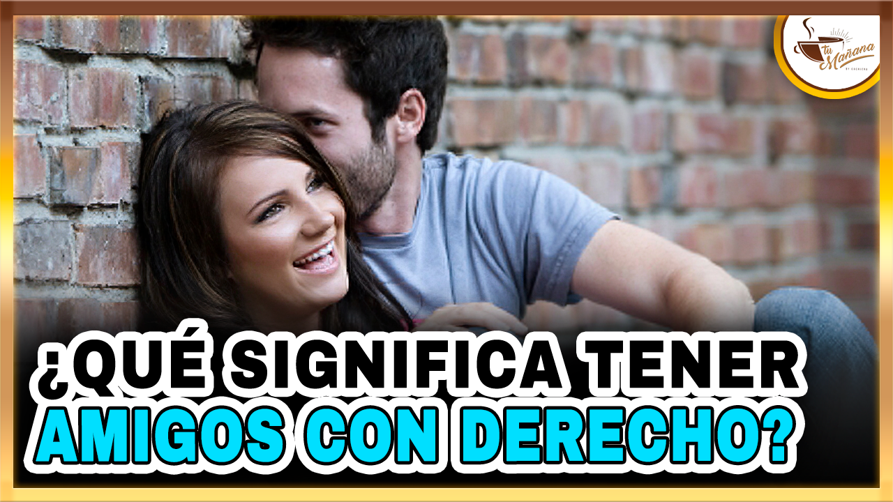 ¿Qué Significa Tener Amigos Con Derecho? | Tu Mañana By Cachicha