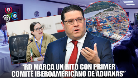 “RD Celebra Histórica Primera Sesión Internacional De Aduanas”