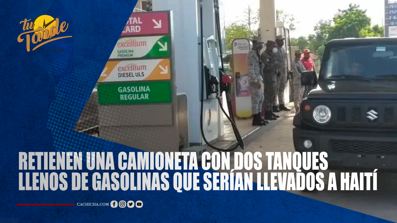Retienen Una Camioneta Con Dos Tanques Llenos De Gasolinas Que Serían Llevados A Haití | Tu Tarde
