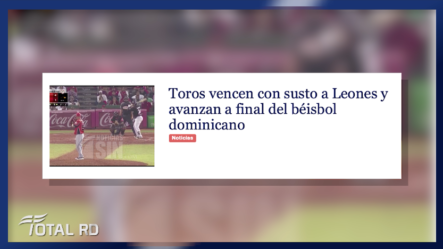 Resumen De Noticias: Toros Vencen Con Susto A Leones Y Avanzan A Final Del Béisbol Dominicano – Total RD