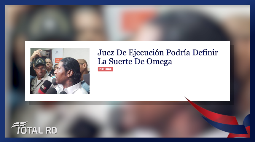 Resumen De Noticias: Juez De Ejecución Podría Definir La Suerte De Omega – Total RD