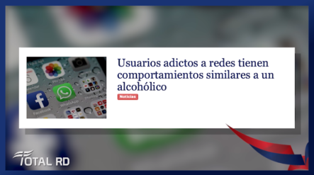 Resumen De Noticias: Usuarios Adictos A Redes Tienen Comportamientos Similares A Un Alcohólico – Total RD