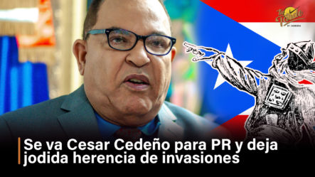 Se Va Cesar Cedeño Para PR Y Deja Jodida Herencia De Invasiones