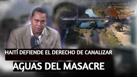 Haití Defiende El Derecho De Canalizar Aguas Del Masacre | Tu Mañana