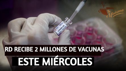 RD Recibe 2 Millones De Vacunas Anticovid Este Miércoles | Tu Mañana