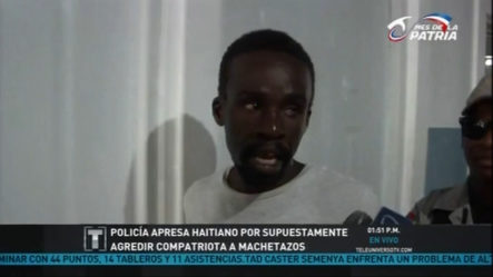 Policía Apresa Haitiano Por Supuestamente Agredir A Compatriota A Machetazos