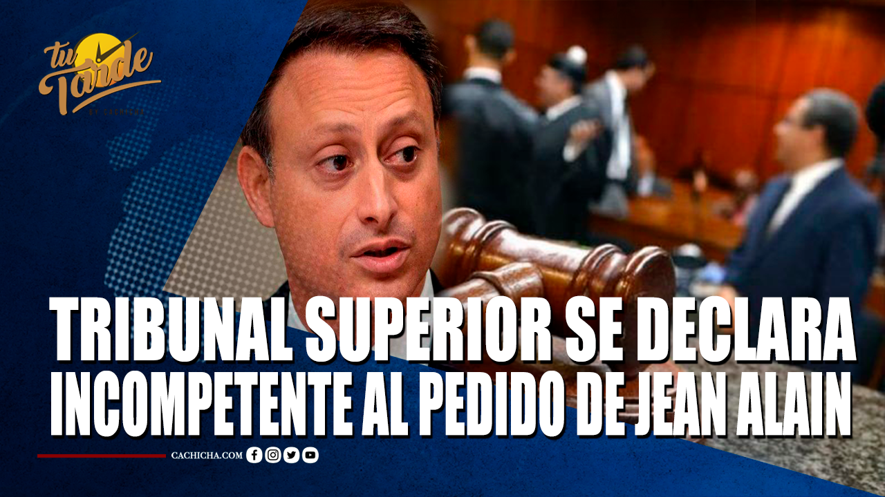 Tribunal Superior Se Declara Incompetente Al Pedido De Jean Alain – Tu Tarde By Cachicha