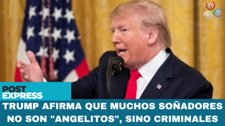 Trump Afirma Que Muchos Soñadores No Son “angelitos”, Sino Criminales