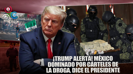 Trump Asegura Que México Está Dominado Por Los Cárteles De La Droga