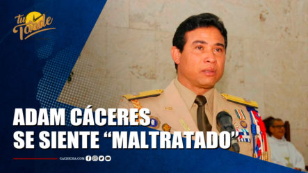 El Mayor General Adán Cáceres Silvestre Se Siente Maltratado | Tu Tarde By Cachicha