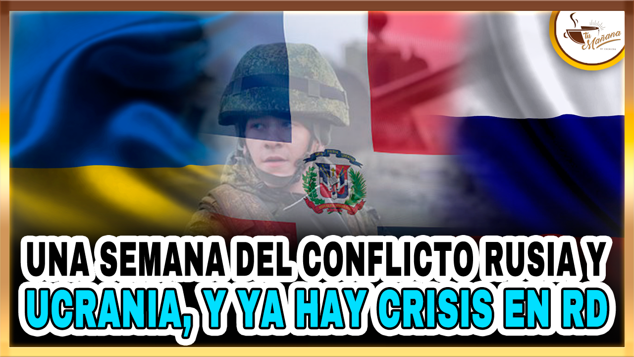 Una Semana Del Conflicto Rusia Y Ucrania, Y Ya Hay Crisis En RD – Tu Mañana By Cachicha