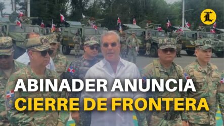 Abinader Dispone Cierre Total De La Frontera Desde Mañana A Las 6:00 De La Mañana