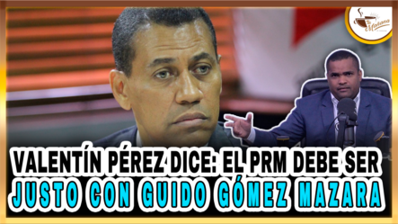 Valentín Pérez Dice El PRM Debe Ser Justo Con Guido Gómez Mazara2