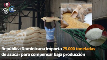 República Dominicana Importa 75.000 Toneladas De Azúcar Para Compensar Baja Producción