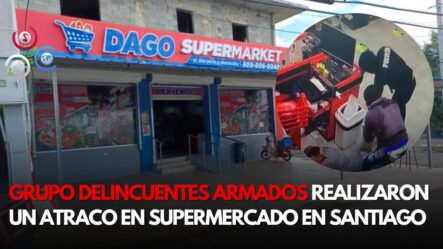 GRUPO DELINCUENTES ARMADOS REALIZARON  UN ATRACO EN SUPERMERCADO EN SANTIAGO | Noticias SIN