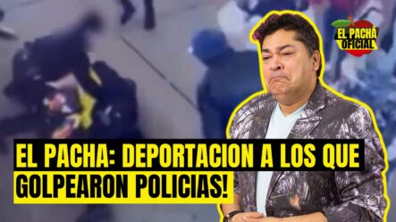 El Pachá: ¡Deportación A Los Que Golpearon Policías! 