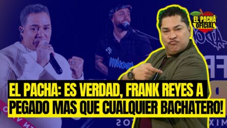 El Pachá: ¡Es Verdad, Frank Reyes A Pegado Más Que Cualquier Bachatero!