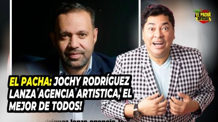 El Pachá: Jochy Rodríguez Lanza Agencia Artística, ¡el Mejor De Todos!