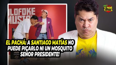 EL PACHA: SANTIAGO MATÍAS NO PUEDE PICARLO NI UN MOSQUITO SEÑOR PRESIDENTE!