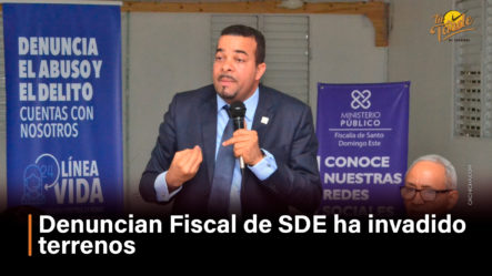 Denuncian Fiscal De SDE Ha Invadido Terrenos