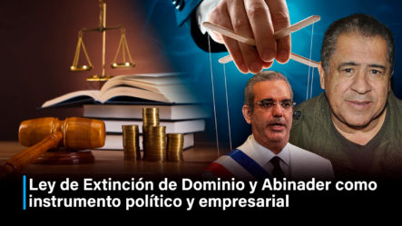La Ley De Extinción De Dominio Y Luis Abinader Como Instrumento Político Empresarial