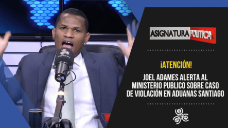 Joel Adames Alerta Al Ministerio Publico Sobre Caso De Violación En Aduanas Santiago | Asignatura Política