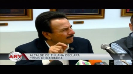 Alcalde De Tijuana Declara Crisis Humanitaria