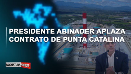 🔴 EN VIVO: Presidente Abinader Aplaza Contrato De Punta Catalina | Asignatura Política