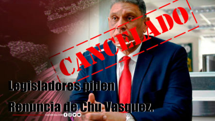.Legisladores Piden Renuncia De Chu Vasquez.