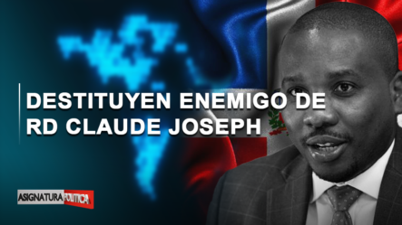🔴 EN VIVO: Destituyen Enemigo De RD Claude Joseph | Asignatura Política