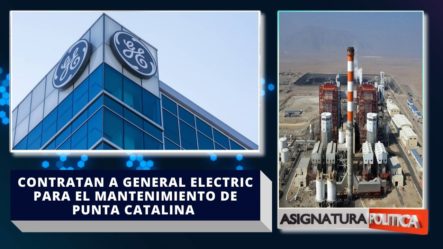 La CDEEE Contrata A General Electric Para Darle Mantenimiento A Punta Catalina | Asignatura Política