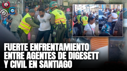 Fuerte Enfrentamiento Entre Agentes De Digesett Y Civil En Santiago