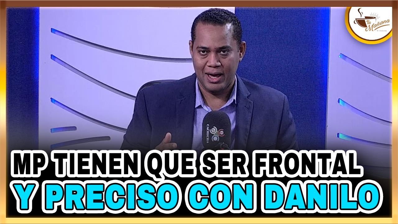 MP Tienen Que Ser Frontal Y Preciso Con Danilo | Tu Mañana By Cachicha