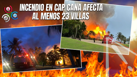 Incendio De Gran Magnitud Arrasa Villas En Cap Cana: Al Menos Nueve Completamente Destruidas