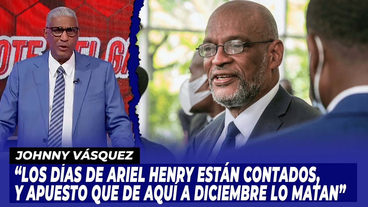 Johnny Vásquez: “Los Días De Ariel Henry Están Contados, Y Apuesto Que De Aquí A Diciembre Lo MATAN”