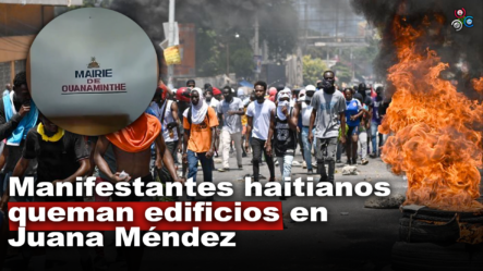 Manifestantes Haitianos Queman Ayuntamiento En Juana Méndez
