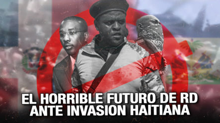 El Horrible Futuro De RD Ante La Posible Invasión Haitiana
