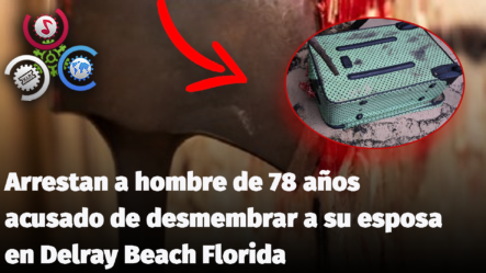Arrestan A Hombre De 78 Años Acusado De Desmembrar A Su Esposa En Delray Beach Florida