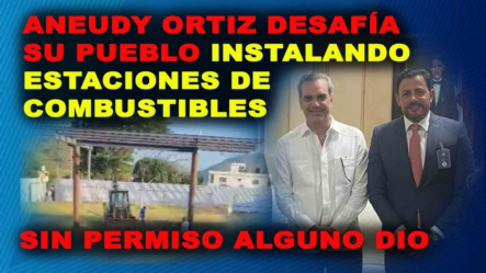 Aneudy Ortiz Desafía Su Pueblo Instalando Estaciones De Combustible.