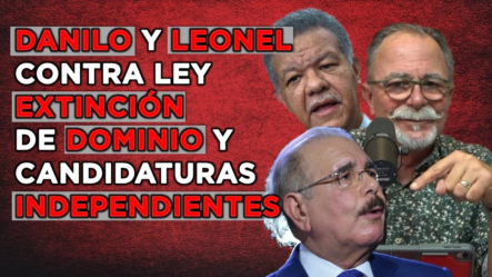 LEONEL Y DANILO CONTRA LEY DE EXTINCIÓN DE DOMINIO Y CANDIDATOS INDEPENDIENTES PARA 2024
