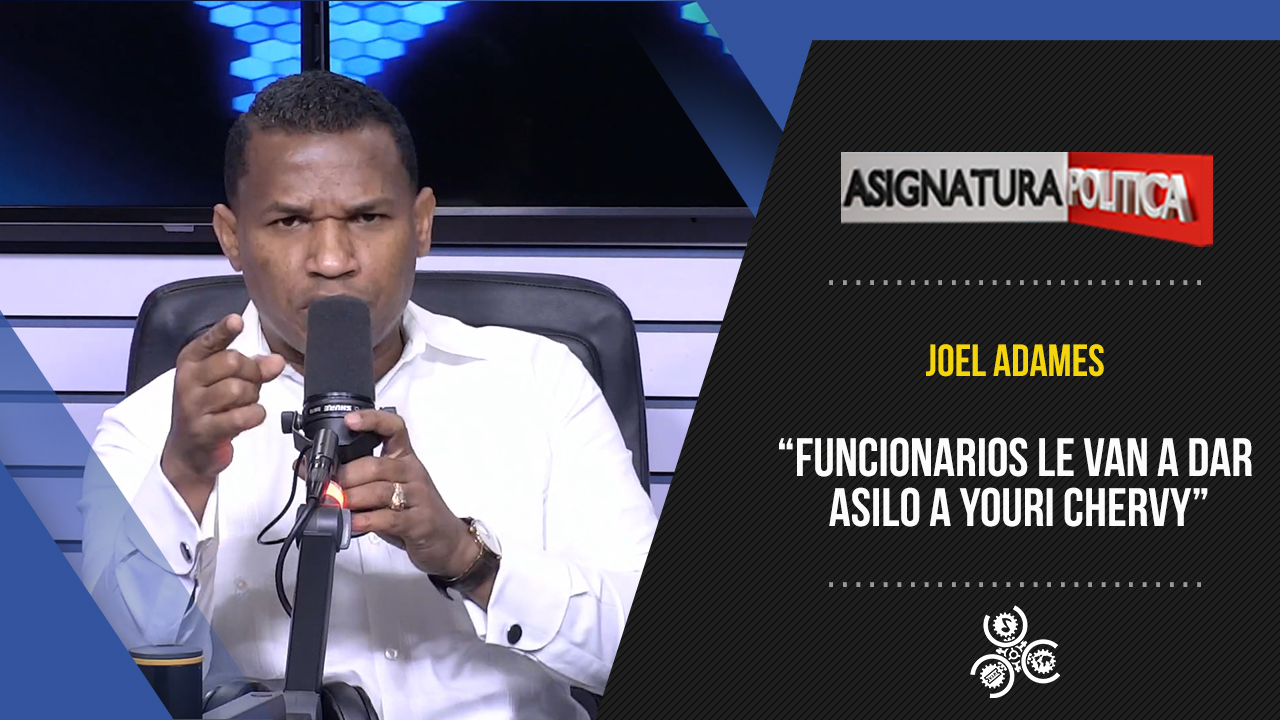 Joel Adames “Funcionarios Le Van A Dar Asilo A Youri Chevry” | Asignatura Política