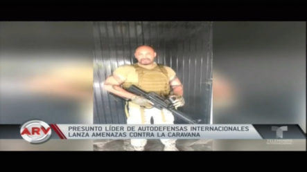 Presunto Líder De Autodefensas Internacionales Lanza Amenazas Contra La Caravana