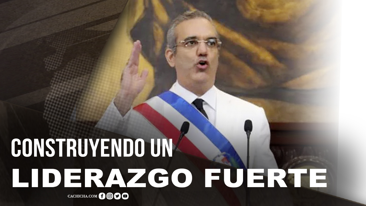 Luis Abinader Está Construyendo Un Liderazgo Fuerte