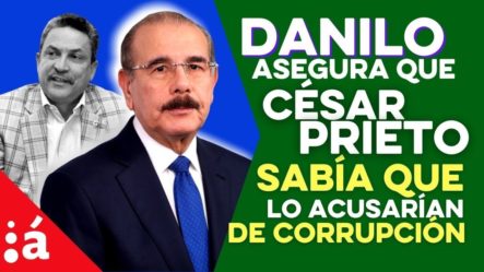 Danilo Medina Asegura Que César Prieto Tenía Información De Que Lo Acusarían De Corrupción