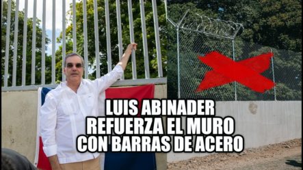 ¡Luis Abinader Manda A Cambiar Malla Ciclónica Por Hierro De Acero Y Púas En La Frontera!
